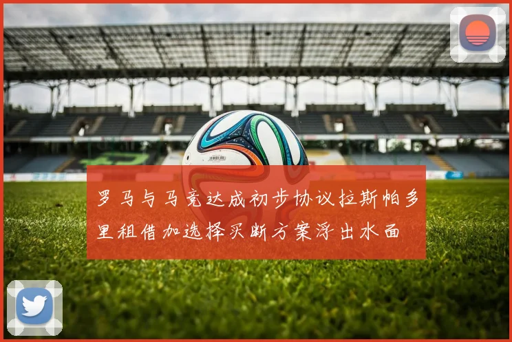 罗马与马竞达成初步协议拉斯帕多里租借加选择买断方案浮出水面