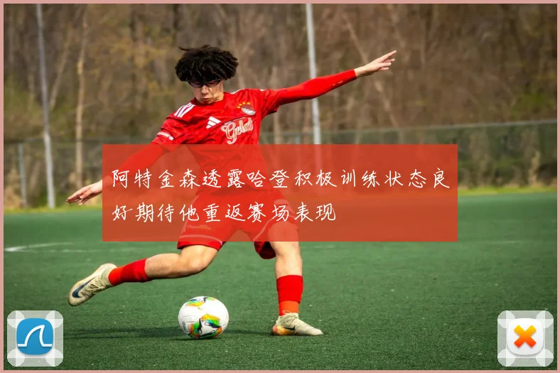 阿特金森透露哈登积极训练状态良好期待他重返赛场表现