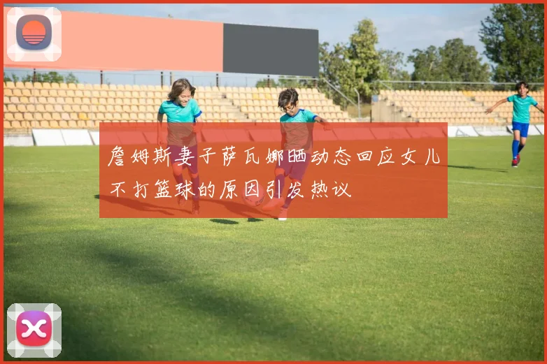 詹姆斯妻子萨瓦娜晒动态回应女儿不打篮球的原因引发热议