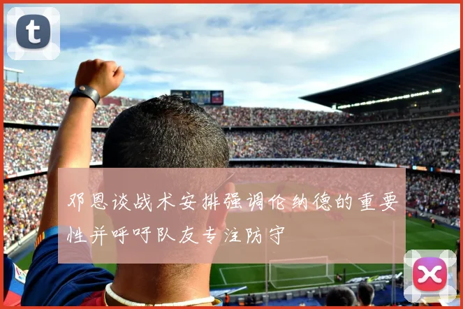 邓恩谈战术安排强调伦纳德的重要性并呼吁队友专注防守