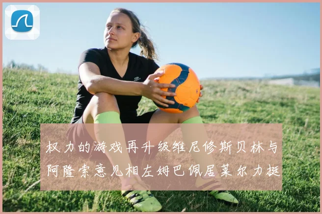 权力的游戏再升级维尼修斯贝林与阿隆索意见相左姆巴佩居莱尔力挺新势力