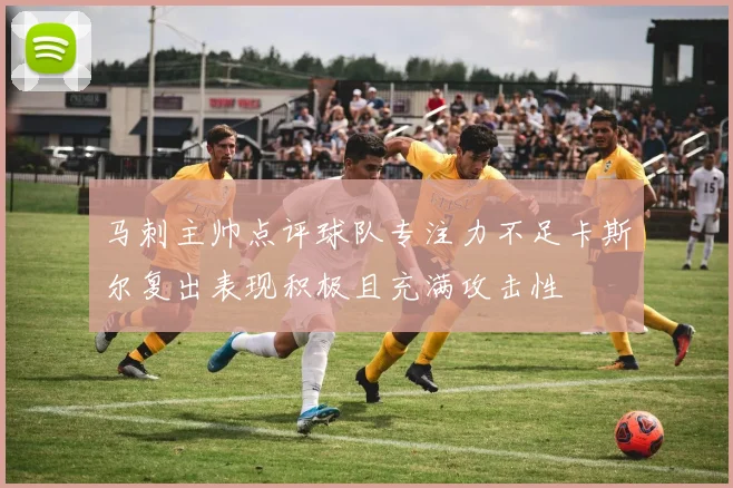 马刺主帅点评球队专注力不足卡斯尔复出表现积极且充满攻击性