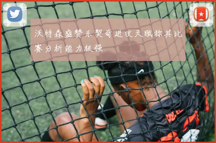 沃特森盛赞东契奇进攻天赋称其比赛分析能力极强