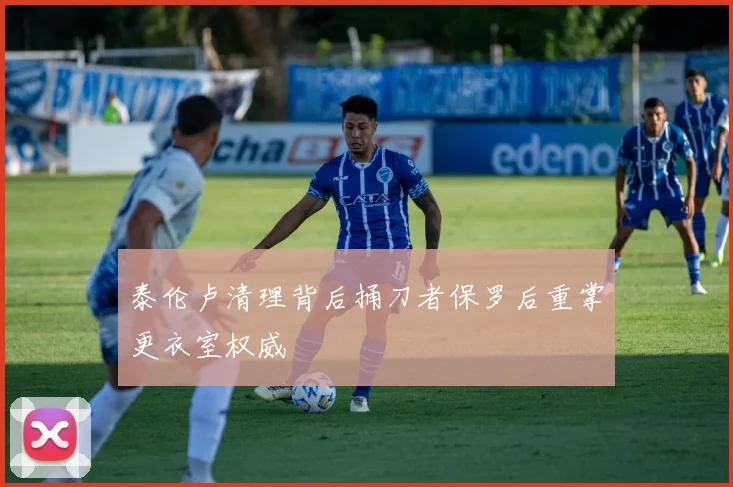 泰伦卢清理背后捅刀者保罗后重掌更衣室权威