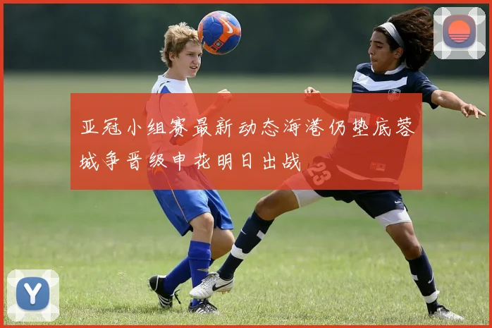 亚冠小组赛最新动态海港仍垫底蓉城争晋级申花明日出战