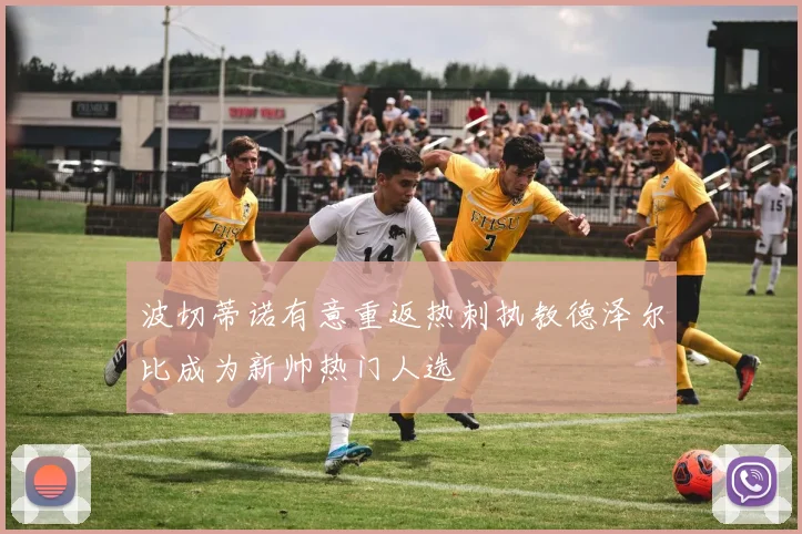 波切蒂诺有意重返热刺执教德泽尔比成为新帅热门人选