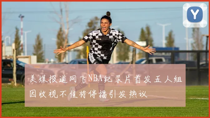 美媒报道网飞NBA纪录片首发五人组因收视不佳将停播引发热议