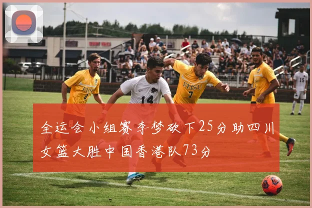 全运会小组赛李梦砍下25分助四川女篮大胜中国香港队73分