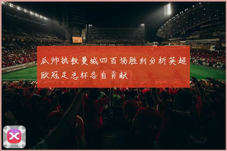 瓜帅执教曼城四百场胜利分析英超欧冠足总杯各自贡献