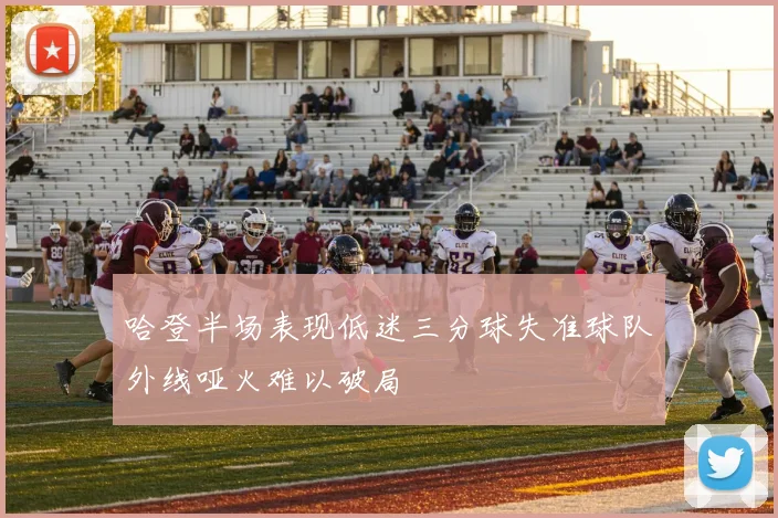 哈登半场表现低迷三分球失准球队外线哑火难以破局