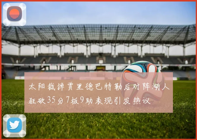 太阳裁掉贾里德巴特勒后对阵湖人狂砍35分7板9助表现引发热议