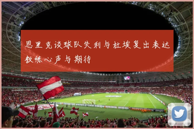 恩里克谈球队失利与杜埃复出表达教练心声与期待