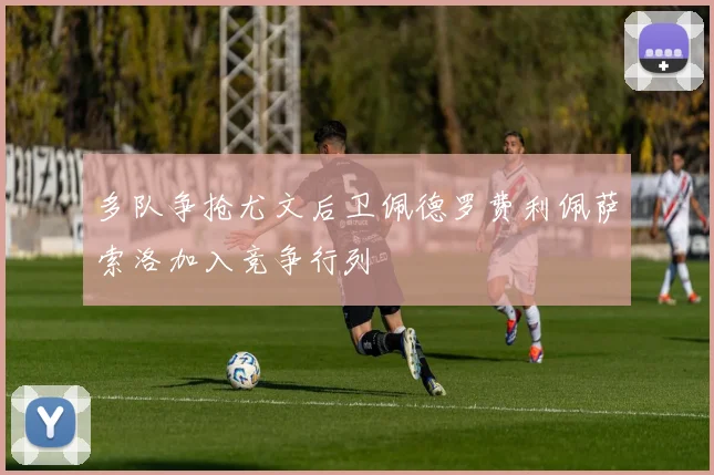 多队争抢尤文后卫佩德罗费利佩萨索洛加入竞争行列