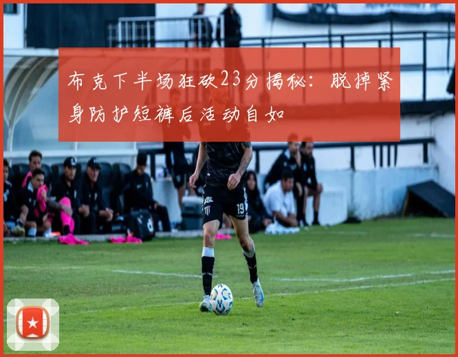 布克下半场狂砍23分揭秘：脱掉紧身防护短裤后活动自如