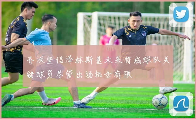 齐沃坚信泽林斯基未来将成球队关键球员尽管出场机会有限