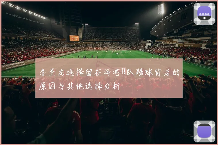 李圣龙选择留在海港B队踢球背后的原因与其他选择分析