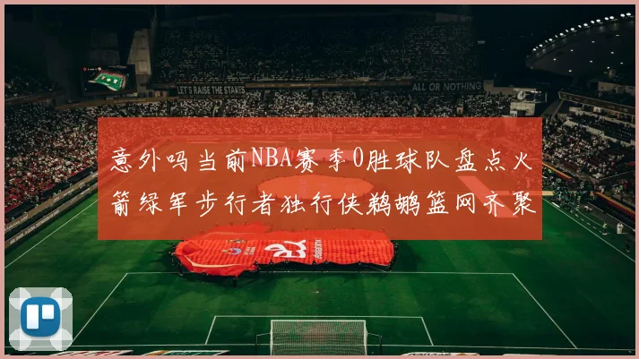 意外吗当前NBA赛季0胜球队盘点火箭绿军步行者独行侠鹈鹕篮网齐聚