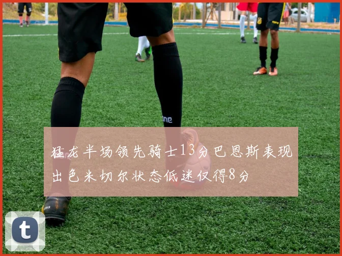 猛龙半场领先骑士13分巴恩斯表现出色米切尔状态低迷仅得8分